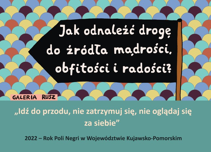 Grafika Galerii Rusz z cytatami: Jak odnaleźć drogę do źródła mądrości, obfitości i radości? Idź do przodu, nie zatrzymuj się, nie oglądaj się za siebie. 2022 - Rok Poli Negri w Województwie Kujawsko-Pomorskim