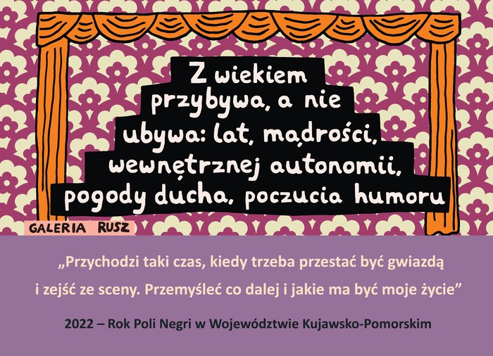 Grafika Galerii Rusz z cytatami: Z wiekiem przybywa, a nie ubywa: lat, mądrości, wewnętrznej autonomii, pogody ducha, poczucia humoru. Przychodzi taki czas, kiedy trzeba przestać być gwiazdą i zejść ze sceny. Przemyśleć co dalej i jakie ma być moje życie. 2022 - Rok Poli Negri w Województwie Kujawsko-Pomorskim